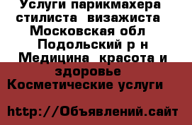 Услуги парикмахера- стилиста- визажиста - Московская обл., Подольский р-н Медицина, красота и здоровье » Косметические услуги   